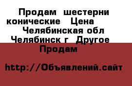 Продам  шестерни конические › Цена ­ 5 200 - Челябинская обл., Челябинск г. Другое » Продам   
